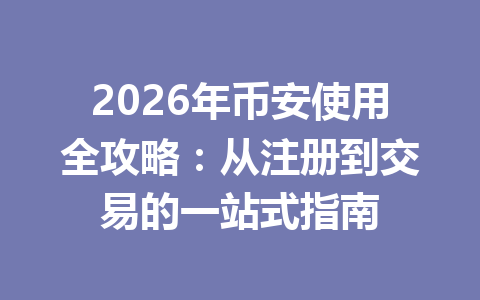 2026年币安使用全攻略：从注册到交易的一站式指南