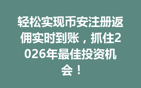 轻松实现币安注册返佣实时到账,抓住2026年最佳投资机会! 轻松实现币安注册返佣实时到账,抓住2026年最佳投资机会!