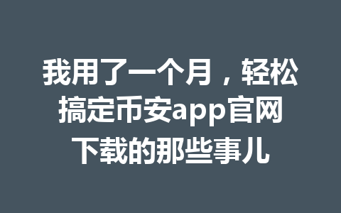 我用了一个月，轻松搞定币安app官网下载的那些事儿
