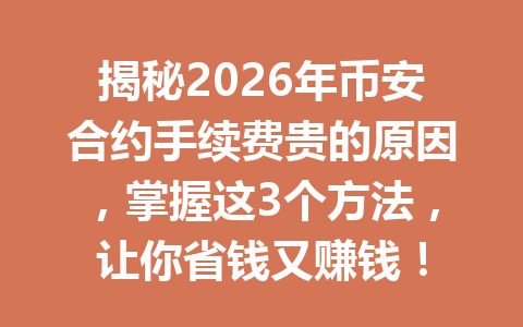 揭秘2026年币安合约手续费贵的原因，掌握这3个方法，让你省钱又赚钱！