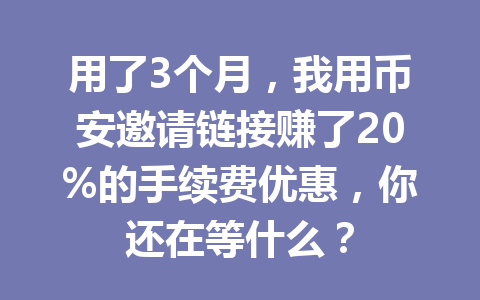 用了3个月，我用币安邀请链接赚了20%的手续费优惠，你还在等什么？