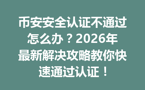 币安安全认证不通过怎么办?2026年最新解决攻略教你快速通过认证! 币安安全认证不通过怎么办?2026年最新解决攻略教你快速通过认证!