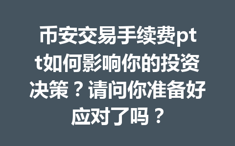 币安交易手续费ptt如何影响你的投资决策？请问你准备好应对了吗？