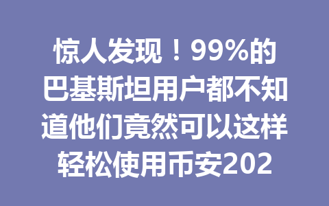 惊人发现！99%的巴基斯坦用户都不知道他们竟然可以这样轻松使用币安2026年