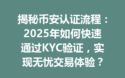 揭秘币安认证流程：2025年如何快速通过KYC验证，实现无忧交易体验？