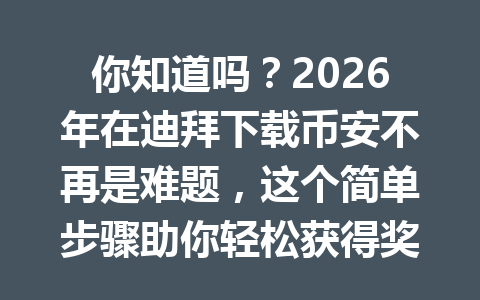 你知道吗？2026年在迪拜下载币安不再是难题，这个简单步骤助你轻松获得奖励优惠！