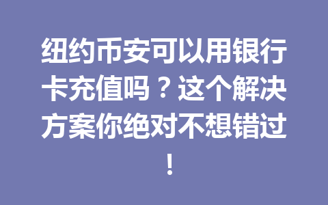 纽约币安可以用银行卡充值吗？这个解决方案你绝对不想错过！