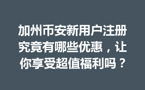 加州币安新用户注册究竟有哪些优惠，让你享受超值福利吗？