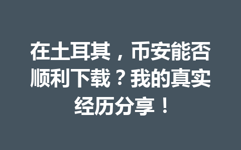 在土耳其，币安能否顺利下载？我的真实经历分享！