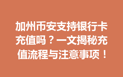 加州币安支持银行卡充值吗？一文揭秘充值流程与注意事项！