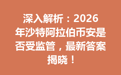 深入解析：2026年沙特阿拉伯币安是否受监管，最新答案揭晓！