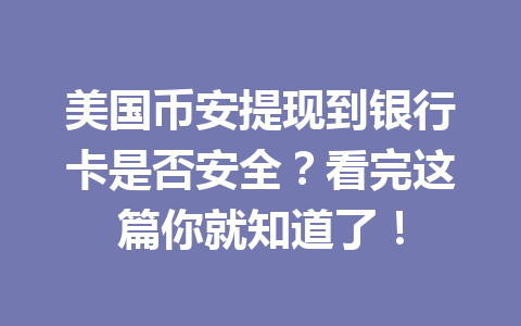 美国币安提现到银行卡是否安全？看完这篇你就知道了！