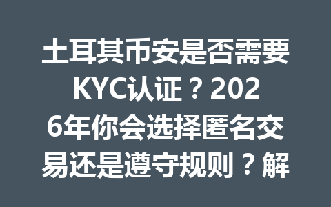 土耳其币安是否需要KYC认证？2026年你会选择匿名交易还是遵守规则？解析未来加密市场趋势！