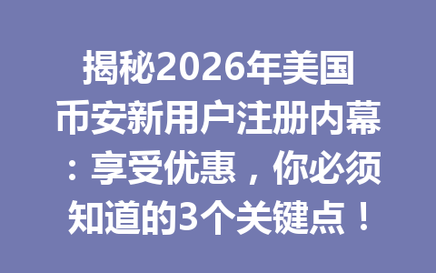 揭秘2026年美国币安新用户注册内幕:享受优惠,你必须知道的3个关键点! 揭秘2026年美国币安新用户注册内幕:享受优惠,你必须知道的3个关键点!
