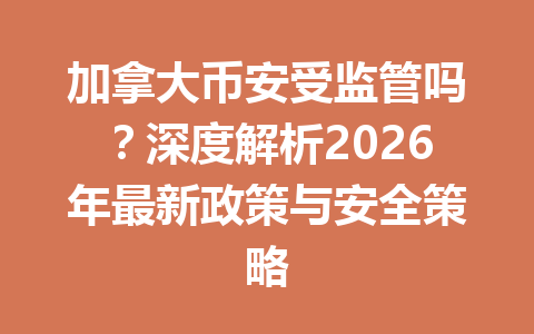 加拿大币安受监管吗？深度解析2026年最新政策与安全策略
