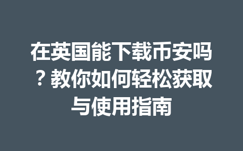 在英国能下载币安吗？教你如何轻松获取与使用指南