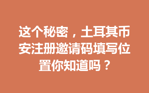 这个秘密，土耳其币安注册邀请码填写位置你知道吗？