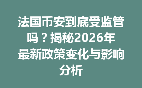 法国币安到底受监管吗？揭秘2026年最新政策变化与影响分析