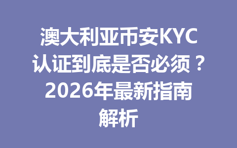 澳大利亚币安KYC认证到底是否必须？2026年最新指南解析