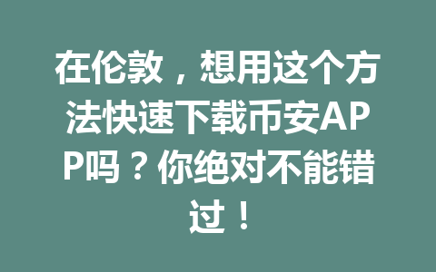 在伦敦,想用这个方法快速下载币安APP吗?你绝对不能错过! 在伦敦,想用这个方法快速下载币安APP吗?你绝对不能错过!