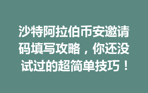 沙特阿拉伯币安邀请码填写攻略，你还没试过的超简单技巧！