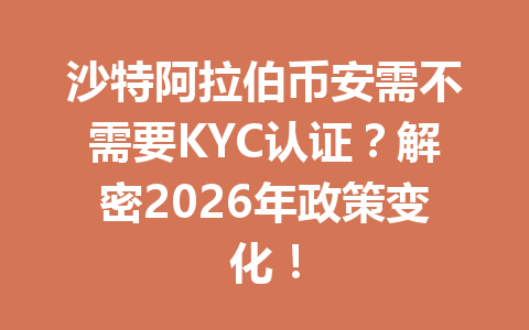 沙特阿拉伯币安需不需要KYC认证？解密2026年政策变化！