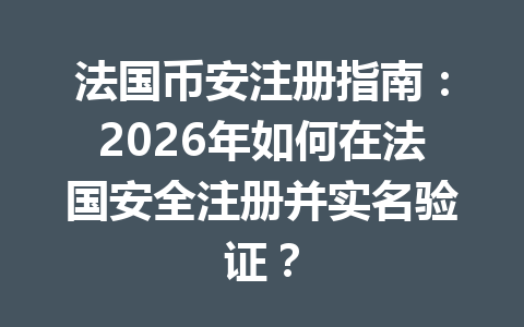 法国币安注册指南:2026年如何在法国安全注册并实名验证? 法国币安注册指南:2026年如何在法国安全注册并实名验证?