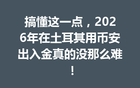 搞懂这一点，2026年在土耳其用币安出入金真的没那么难！