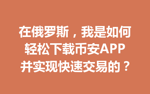 在俄罗斯，我是如何轻松下载币安APP并实现快速交易的？