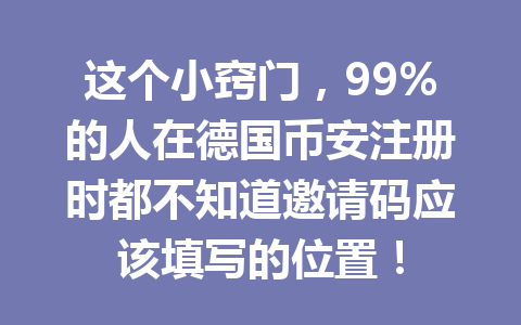 这个小窍门，99%的人在德国币安注册时都不知道邀请码应该填写的位置！