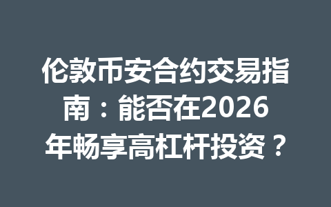 伦敦币安合约交易指南：能否在2026年畅享高杠杆投资？