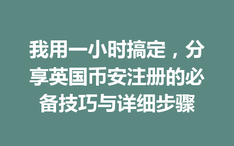 我用一小时搞定，分享英国币安注册的必备技巧与详细步骤