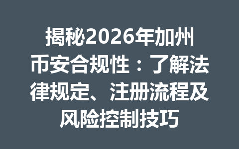 揭秘2026年加州币安合规性：了解法律规定、注册流程及风险控制技巧