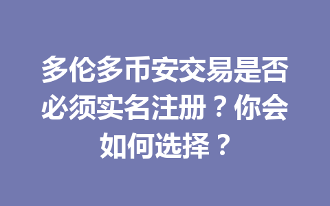 多伦多币安交易是否必须实名注册？你会如何选择？