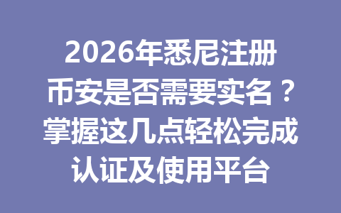 2026年悉尼注册币安是否需要实名?掌握这几点轻松完成认证及使用平台 2026年悉尼注册币安是否需要实名?掌握这几点轻松完成认证及使用平台