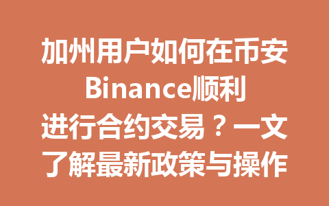 加州用户如何在币安Binance顺利进行合约交易？一文了解最新政策与操作指南