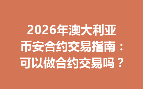 2026年澳大利亚币安合约交易指南：可以做合约交易吗？