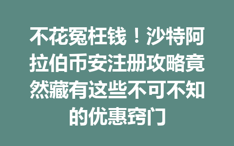 不花冤枉钱！沙特阿拉伯币安注册攻略竟然藏有这些不可不知的优惠窍门