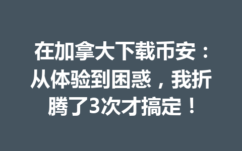 在加拿大下载币安：从体验到困惑，我折腾了3次才搞定！