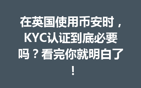 在英国使用币安时，KYC认证到底必要吗？看完你就明白了！