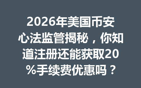 2026年美国币安心法监管揭秘，你知道注册还能获取20%手续费优惠吗？