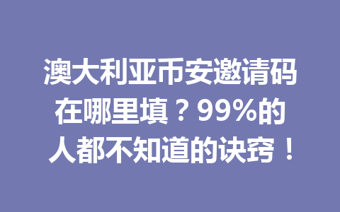 澳大利亚币安邀请码在哪里填?99%的人都不知道的诀窍! 澳大利亚币安邀请码在哪里填?99%的人都不知道的诀窍!