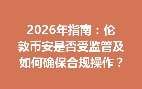 2026年指南:伦敦币安是否受监管及如何确保合规操作? 2026年指南:伦敦币安是否受监管及如何确保合规操作?