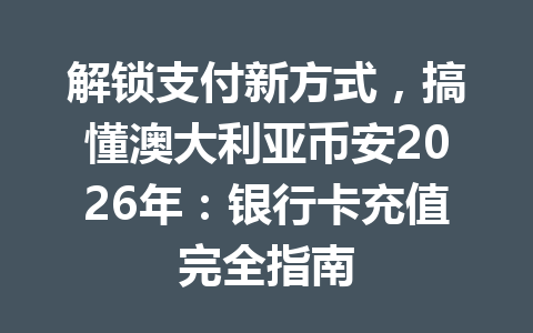 解锁支付新方式，搞懂澳大利亚币安2026年：银行卡充值完全指南