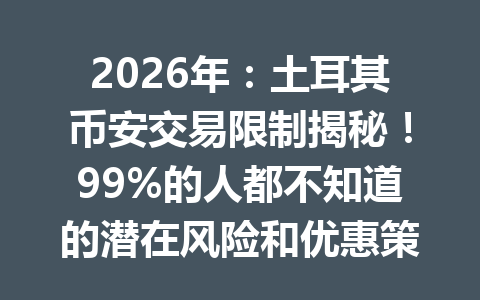 2026年：土耳其币安交易限制揭秘！99%的人都不知道的潜在风险和优惠策略完整解析