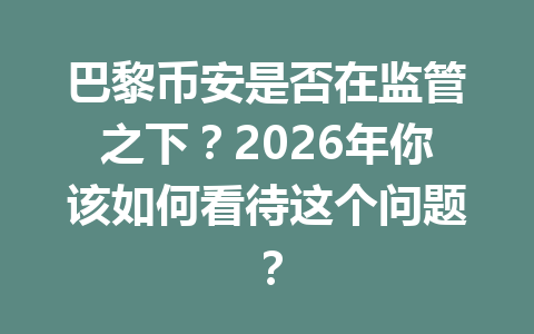 巴黎币安是否在监管之下?2026年你该如何看待这个问题? 巴黎币安是否在监管之下?2026年你该如何看待这个问题?