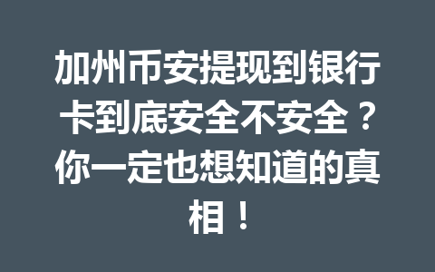 加州币安提现到银行卡到底安全不安全？你一定也想知道的真相！