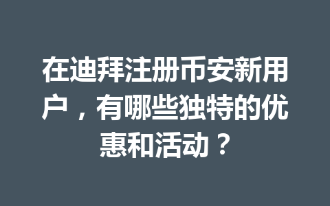 在迪拜注册币安新用户，有哪些独特的优惠和活动？