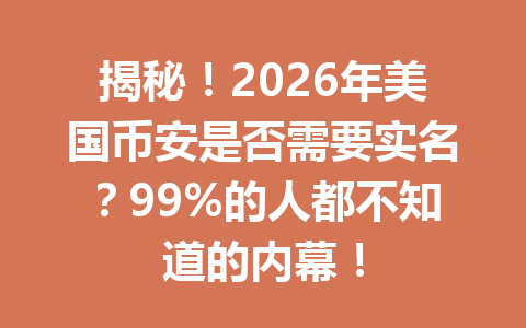 揭秘！2026年美国币安是否需要实名？99%的人都不知道的内幕！