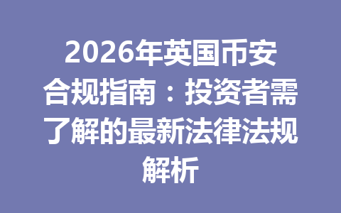 2026年英国币安合规指南：投资者需了解的最新法律法规解析